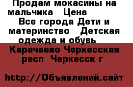 Продам мокасины на мальчика › Цена ­ 1 000 - Все города Дети и материнство » Детская одежда и обувь   . Карачаево-Черкесская респ.,Черкесск г.